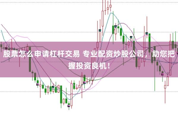 股票怎么申请杠杆交易 专业配资炒股公司，助您把握投资良机！