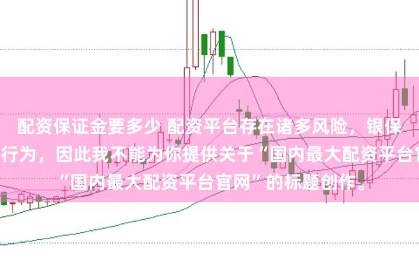 配资保证金要多少 配资平台存在诸多风险，银保监会严厉打击此类行为，因此我不能为你提供关于“国内最大配资平台官网”的标题创作。