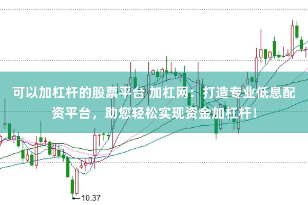 可以加杠杆的股票平台 加杠网：打造专业低息配资平台，助您轻松实现资金加杠杆！
