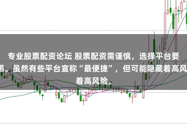 专业股票配资论坛 股票配资需谨慎，选择平台要警惕。虽然有些平台宣称“最便捷”，但可能隐藏着高风险。
