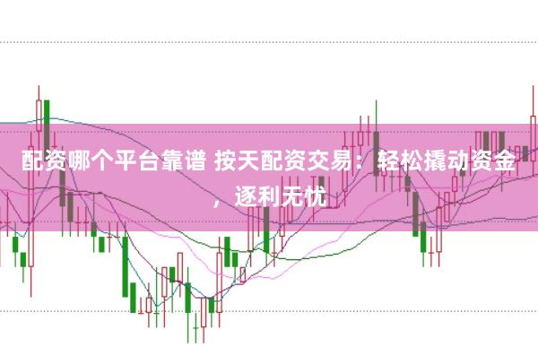 配资哪个平台靠谱 按天配资交易：轻松撬动资金，逐利无忧