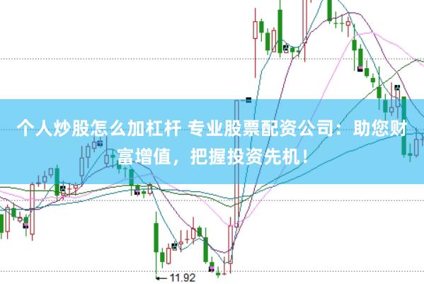 个人炒股怎么加杠杆 专业股票配资公司：助您财富增值，把握投资先机！