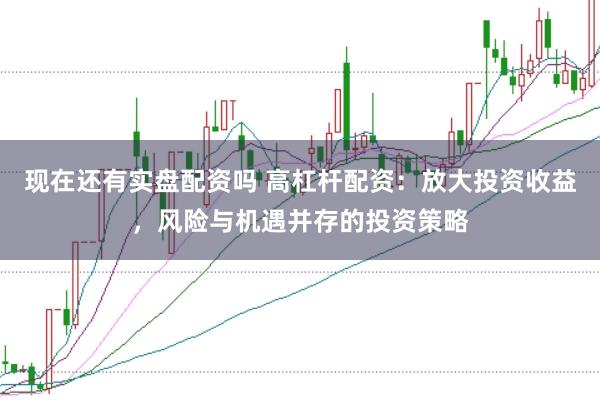 现在还有实盘配资吗 高杠杆配资：放大投资收益，风险与机遇并存的投资策略