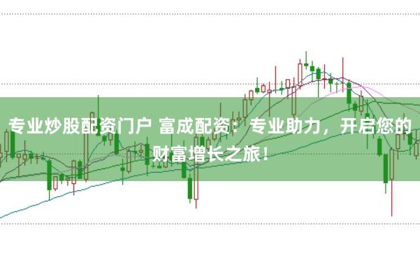 专业炒股配资门户 富成配资：专业助力，开启您的财富增长之旅！