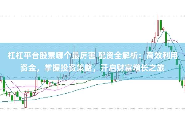 杠杠平台股票哪个最厉害 配资全解析：高效利用资金，掌握投资策略，开启财富增长之旅