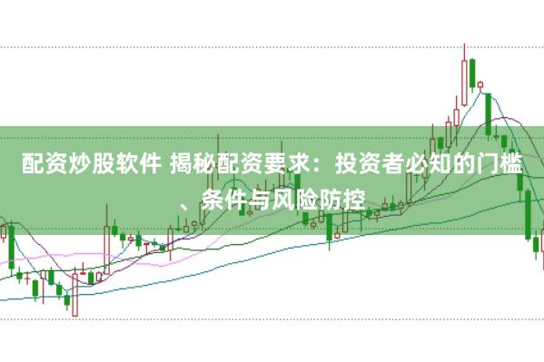 配资炒股软件 揭秘配资要求：投资者必知的门槛、条件与风险防控