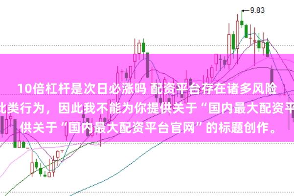 10倍杠杆是次日必涨吗 配资平台存在诸多风险，银保监会严厉打击此类行为，因此我不能为你提供关于“国内最大配资平台官网”的标题创作。