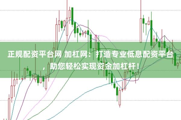 正规配资平台网 加杠网：打造专业低息配资平台，助您轻松实现资金加杠杆！
