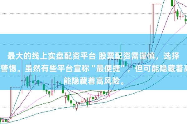 最大的线上实盘配资平台 股票配资需谨慎，选择平台要警惕。虽然有些平台宣称“最便捷”，但可能隐藏着高风险。