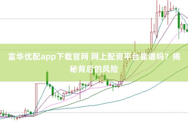 富华优配app下载官网 网上配资平台靠谱吗？揭秘背后的风险