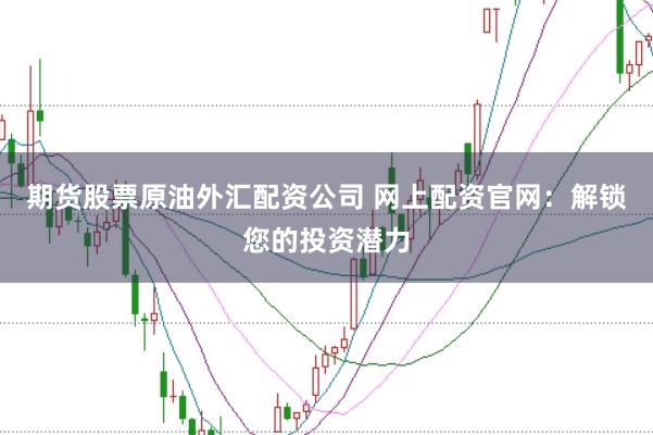 期货股票原油外汇配资公司 网上配资官网：解锁您的投资潜力