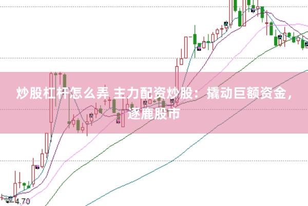 炒股杠杆怎么弄 主力配资炒股：撬动巨额资金，逐鹿股市