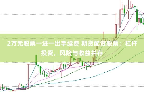 2万元股票一进一出手续费 期货配资股票：杠杆投资，风险与收益并存