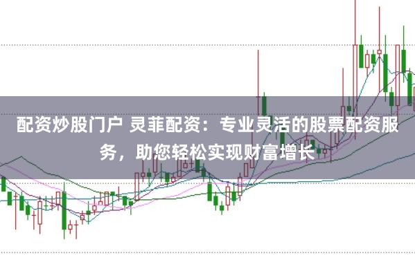 配资炒股门户 灵菲配资：专业灵活的股票配资服务，助您轻松实现财富增长