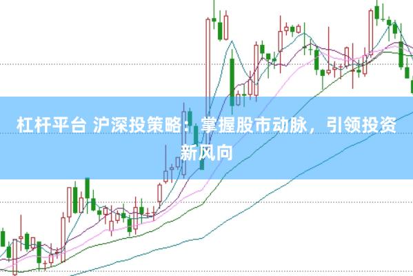 杠杆平台 沪深投策略：掌握股市动脉，引领投资新风向