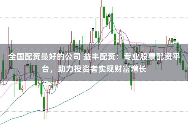 全国配资最好的公司 益丰配资：专业股票配资平台，助力投资者实现财富增长