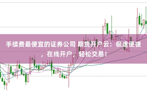 手续费最便宜的证券公司 期货开户云：极速便捷，在线开户，轻松交易！