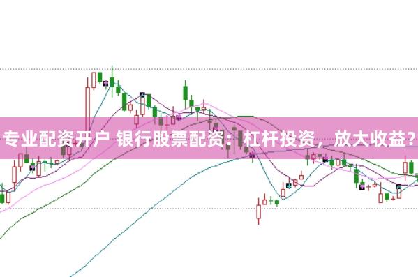 专业配资开户 银行股票配资：杠杆投资，放大收益？