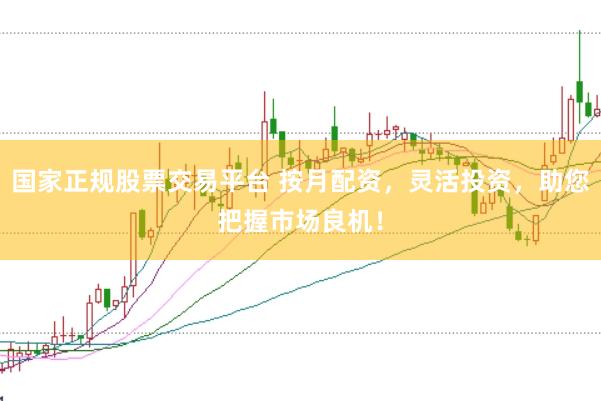 国家正规股票交易平台 按月配资，灵活投资，助您把握市场良机！