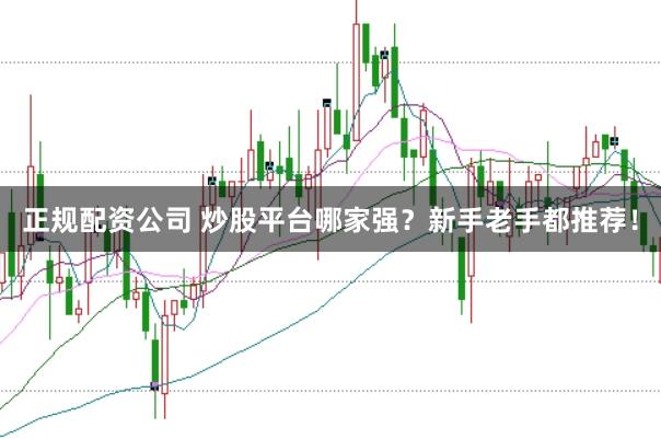 正规配资公司 炒股平台哪家强？新手老手都推荐！