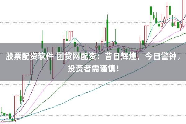 股票配资软件 团贷网配资：昔日辉煌，今日警钟，投资者需谨慎！