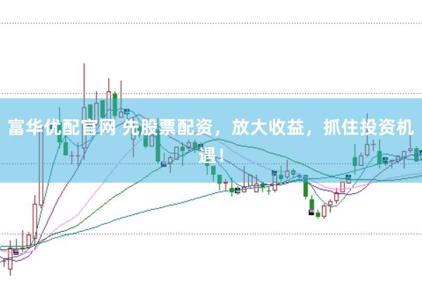 富华优配官网 先股票配资，放大收益，抓住投资机遇！
