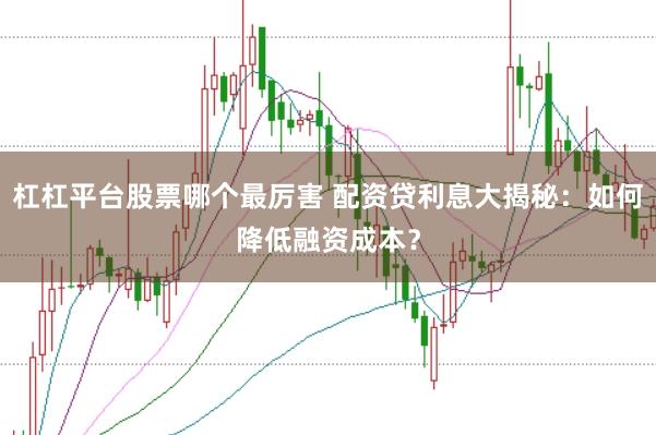 杠杠平台股票哪个最厉害 配资贷利息大揭秘：如何降低融资成本？