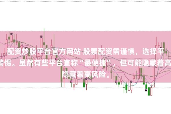 配资炒股平台官方网站 股票配资需谨慎，选择平台要警惕。虽然有些平台宣称“最便捷”，但可能隐藏着高风险。