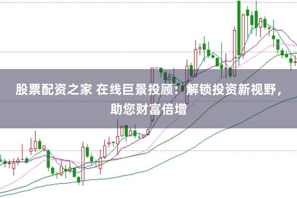 股票配资之家 在线巨景投顾：解锁投资新视野，助您财富倍增