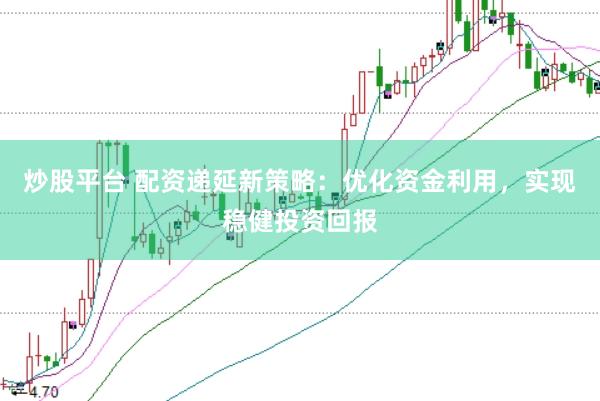 炒股平台 配资递延新策略：优化资金利用，实现稳健投资回报