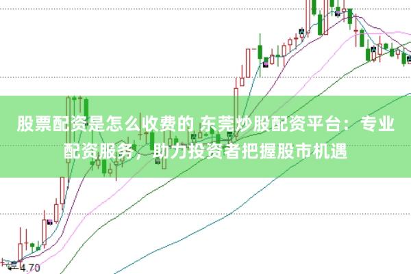 股票配资是怎么收费的 东莞炒股配资平台：专业配资服务，助力投资者把握股市机遇