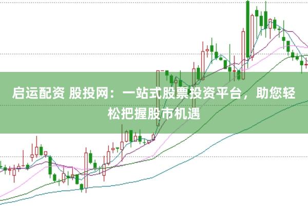 启运配资 股投网：一站式股票投资平台，助您轻松把握股市机遇