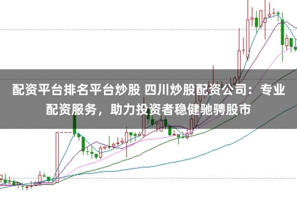 配资平台排名平台炒股 四川炒股配资公司：专业配资服务，助力投资者稳健驰骋股市