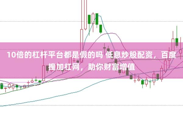 10倍的杠杆平台都是假的吗 低息炒股配资，百度搜加杠网，助你财富增值