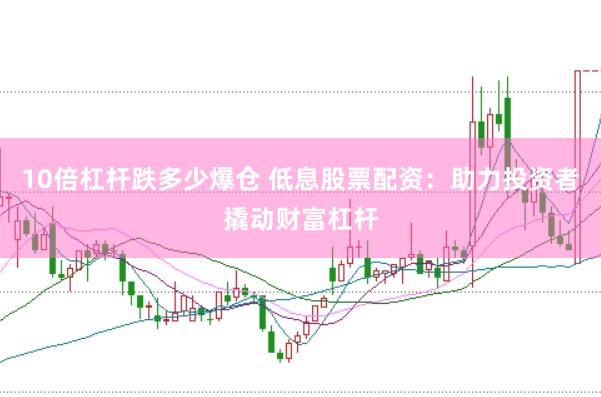 10倍杠杆跌多少爆仓 低息股票配资：助力投资者撬动财富杠杆