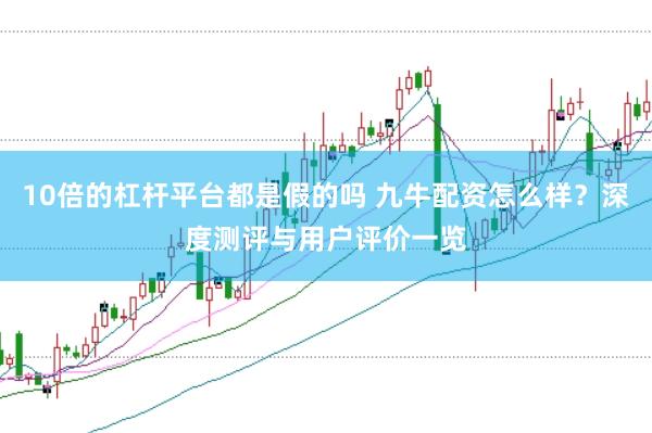 10倍的杠杆平台都是假的吗 九牛配资怎么样？深度测评与用户评价一览