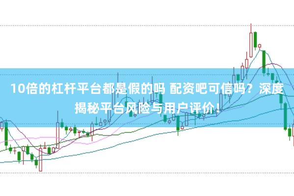 10倍的杠杆平台都是假的吗 配资吧可信吗？深度揭秘平台风险与用户评价！