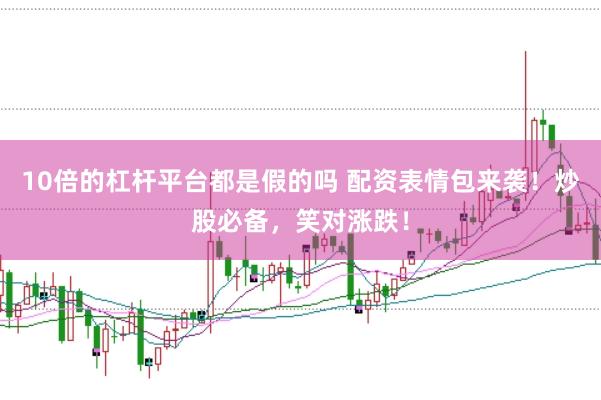 10倍的杠杆平台都是假的吗 配资表情包来袭！炒股必备，笑对涨跌！