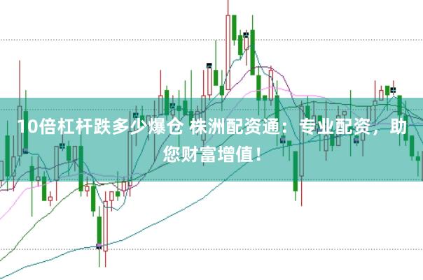 10倍杠杆跌多少爆仓 株洲配资通：专业配资，助您财富增值！