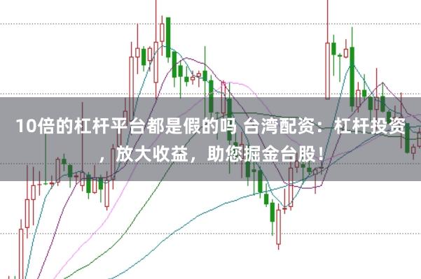 10倍的杠杆平台都是假的吗 台湾配资：杠杆投资，放大收益，助您掘金台股！