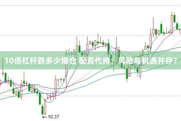 10倍杠杆跌多少爆仓 配资代持：风险与机遇并存？