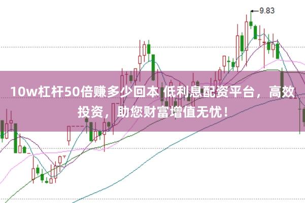 10w杠杆50倍赚多少回本 低利息配资平台，高效投资，助您财富增值无忧！