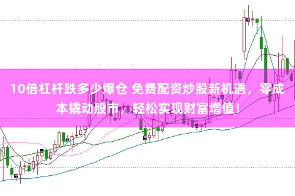 10倍杠杆跌多少爆仓 免费配资炒股新机遇，零成本撬动股市，轻松实现财富增值！
