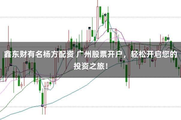 鑫东财有名杨方配资 广州股票开户，轻松开启您的投资之旅！