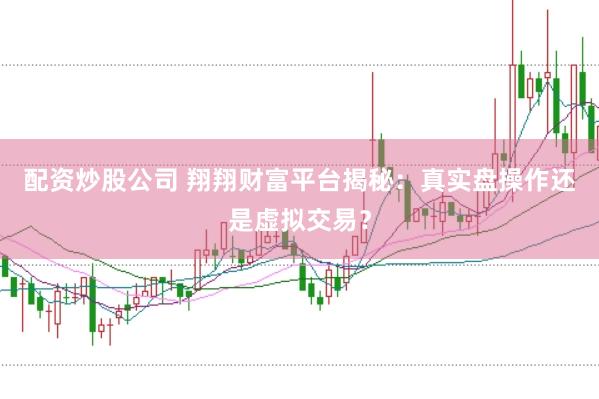 配资炒股公司 翔翔财富平台揭秘：真实盘操作还是虚拟交易？
