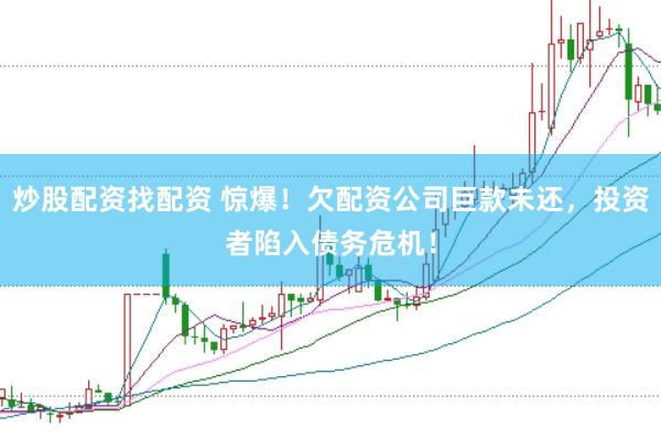 炒股配资找配资 惊爆！欠配资公司巨款未还，投资者陷入债务危机！