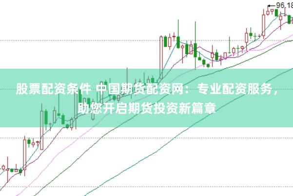 股票配资条件 中国期货配资网：专业配资服务，助您开启期货投资新篇章