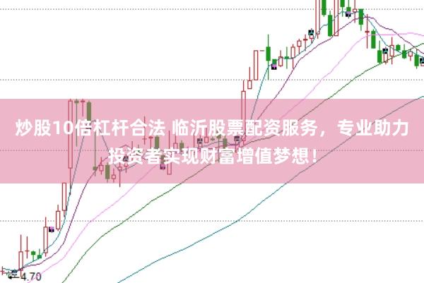 炒股10倍杠杆合法 临沂股票配资服务，专业助力投资者实现财富增值梦想！