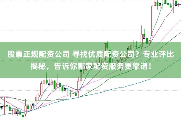 股票正规配资公司 寻找优质配资公司？专业评比揭秘，告诉你哪家配资服务更靠谱！