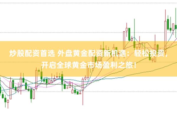 炒股配资首选 外盘黄金配资新机遇：轻松投资，开启全球黄金市场盈利之旅！